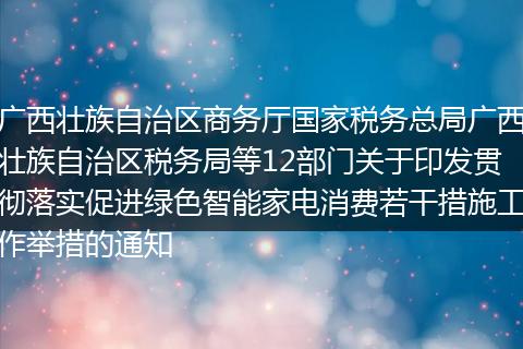 广西壮族自治区商务厅国家税务总局广西壮族自治区税务局等12部门关于印发贯彻落实促进绿色智能家电消费若干措施工作举措的通知
