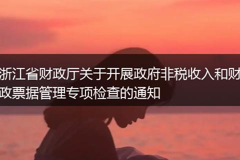浙江省财政厅关于开展政府非税收入和财政票据管理专项检查的通知