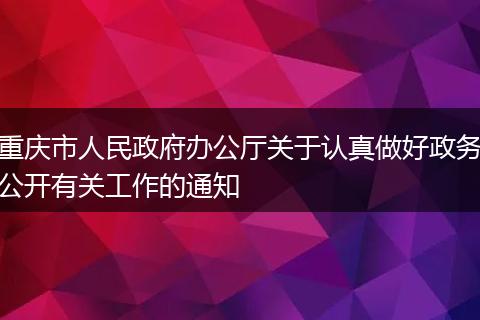 重庆市人民政府办公厅关于认真做好政务公开有关工作的通知