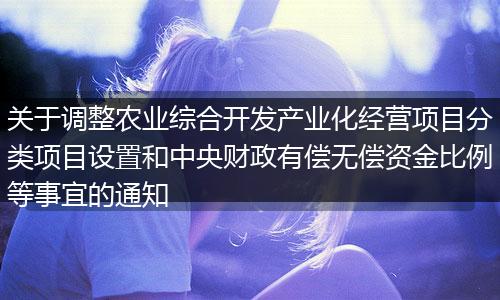 关于调整农业综合开发产业化经营项目分类项目设置和中央财政有偿无偿资金比例等事宜的通知