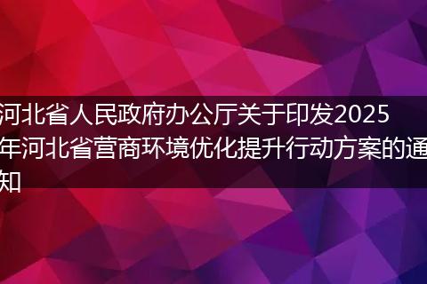 河北省人民政府办公厅关于印发2025年河北省营商环境优化提升行动方案的通知