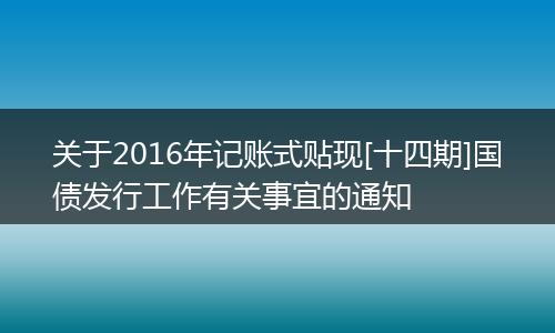 关于2016年记账式贴现[十四期]国债发行工作有关事宜的通知