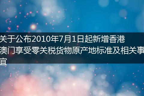 关于公布2010年7月1日起新增香港澳门享受零关税货物原产地标准及相关事宜