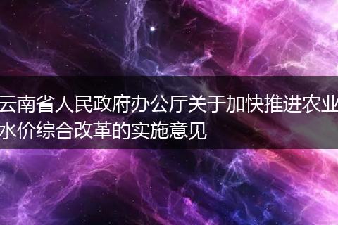 云南省人民政府办公厅关于加快推进农业水价综合改革的实施意见