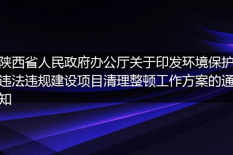 陕西省人民政府办公厅关于印发环境保护违法违规建设项目清理整顿工作方案的通知