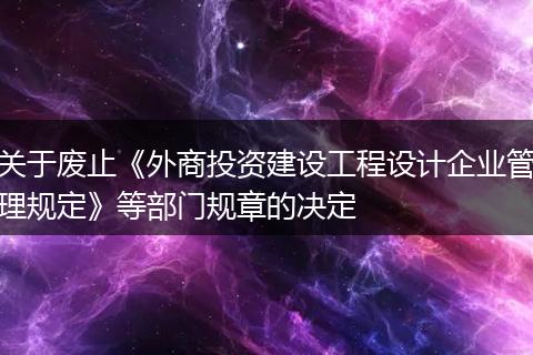 关于废止《外商投资建设工程设计企业管理规定》等部门规章的决定