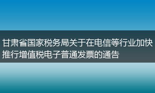 甘肃省国家税务局关于在电信等行业加快推行增值税电子普通发票的通告
