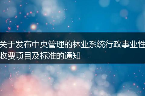 关于发布中央管理的林业系统行政事业性收费项目及标准的通知