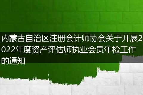 内蒙古自治区注册会计师协会关于开展2022年度资产评估师执业会员年检工作的通知
