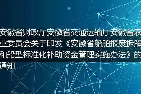 安徽省财政厅安徽省交通运输厅安徽省农业委员会关于印发《安徽省船舶报废拆解和船型标准化补助资金管理实施办法》的通知