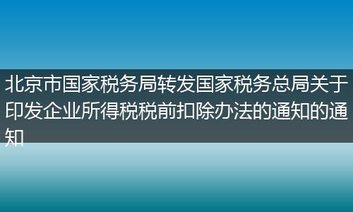 北京市国家税务局转发国家税务总局关于印发企业所得税税前扣除办法的通知的通知