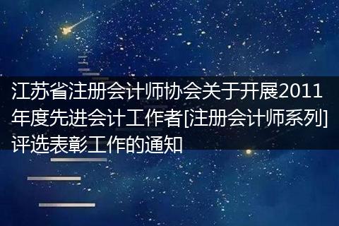 江苏省注册会计师协会关于开展2011年度先进会计工作者[注册会计师系列]评选表彰工作的通知