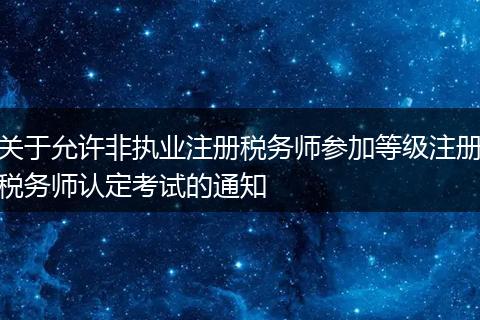 关于允许非执业注册税务师参加等级注册税务师认定考试的通知
