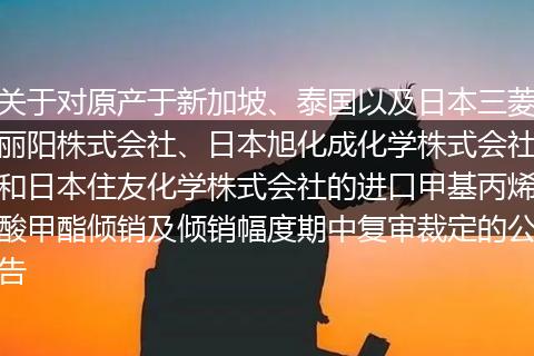 关于对原产于新加坡、泰国以及日本三菱丽阳株式会社、日本旭化成化学株式会社和日本住友化学株式会社的进口甲基丙烯酸甲酯倾销及倾销幅度期中复审裁定的公告