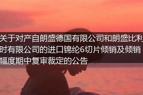 关于对产自朗盛德国有限公司和朗盛比利时有限公司的进口锦纶6切片倾销及倾销幅度期中复审裁定的公告
