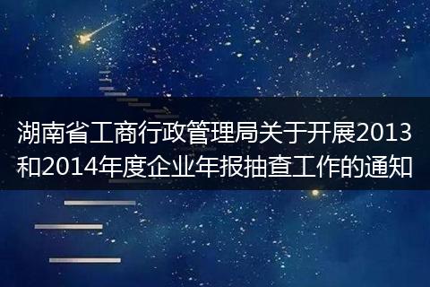 湖南省工商行政管理局关于开展2013和2014年度企业年报抽查工作的通知