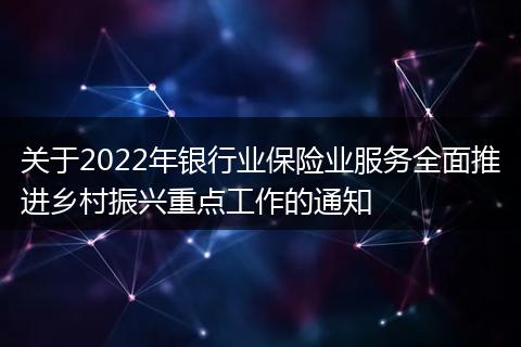 关于2022年银行业保险业服务全面推进乡村振兴重点工作的通知