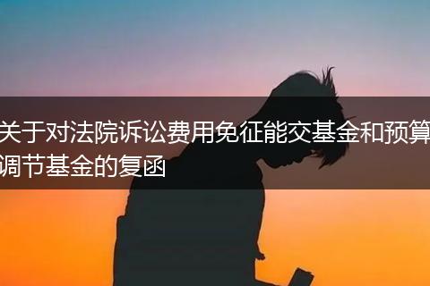关于对法院诉讼费用免征能交基金和预算调节基金的复函