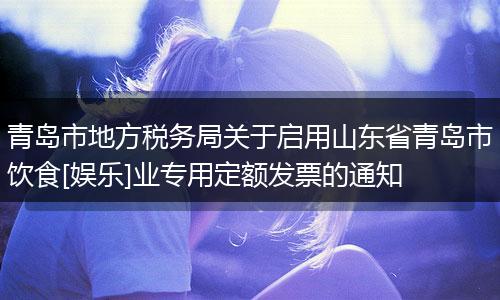 青岛市地方税务局关于启用山东省青岛市饮食[娱乐]业专用定额发票的通知