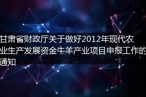 甘肃省财政厅关于做好2012年现代农业生产发展资金牛羊产业项目申报工作的通知