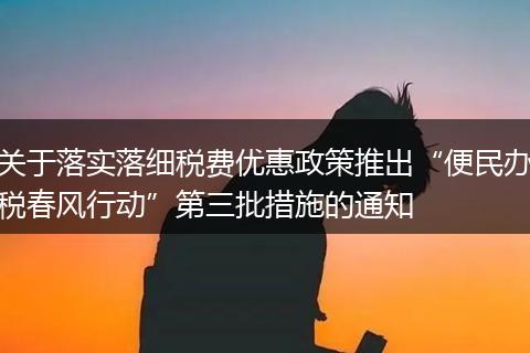 关于落实落细税费优惠政策推出“便民办税春风行动”第三批措施的通知