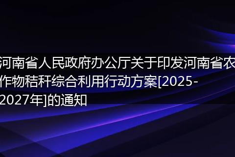 河南省人民政府办公厅关于印发河南省农作物秸秆综合利用行动方案[2025-2027年]的通知