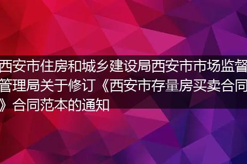 西安市住房和城乡建设局西安市市场监督管理局关于修订《西安市存量房买卖合同》合同范本的通知