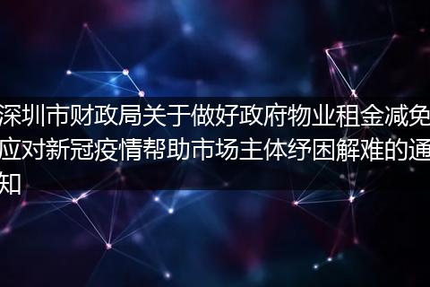 深圳市财政局关于做好政府物业租金减免应对新冠疫情帮助市场主体纾困解难的通知
