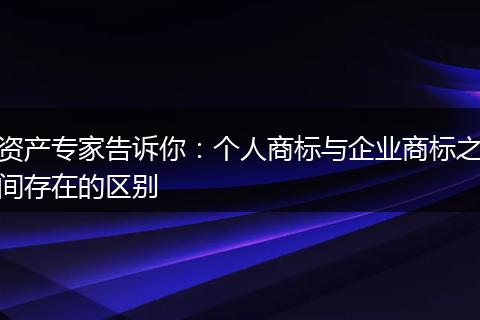 资产专家告诉你：个人商标与企业商标之间存在的区别
