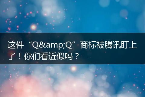 这件“Q&Q”商标被腾讯盯上了！你们看近似吗？
