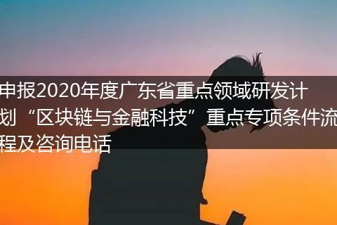 申报2020年度广东省重点领域研发计划“区块链与金融科技”重点专项条件流程及咨询电话