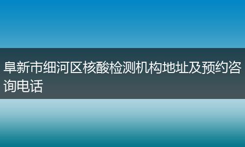 阜新市细河区核酸检测机构地址及预约咨询电话