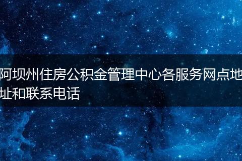 阿坝州住房公积金管理中心各服务网点地址和联系电话