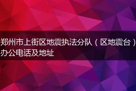郑州市上街区地震执法分队（区地震台）办公电话及地址