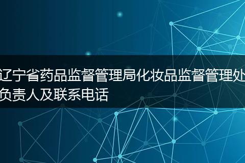 辽宁省药品监督管理局化妆品监督管理处负责人及联系电话