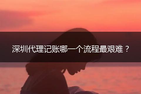 深圳代理记账哪一个流程最艰难？