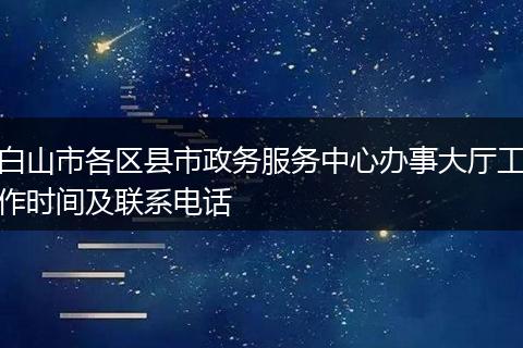 白山市各区县市政务服务中心办事大厅工作时间及联系电话