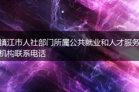 镇江市人社部门所属公共就业和人才服务机构联系电话