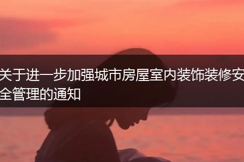 关于进一步加强城市房屋室内装饰装修安全管理的通知