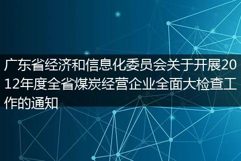 广东省经济和信息化委员会关于开展2012年度全省煤炭经营企业全面大检查工作的通知