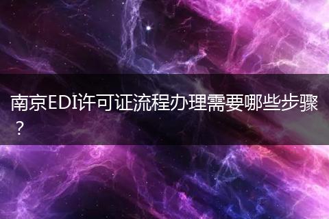 南京EDI许可证流程办理需要哪些步骤？