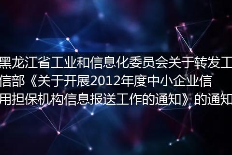 黑龙江省工业和信息化委员会关于转发工信部《关于开展2012年度中小企业信用担保机构信息报送工作的通知》的通知