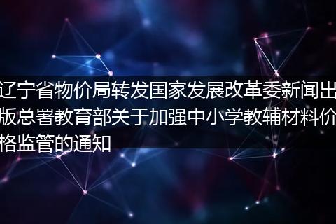 辽宁省物价局转发国家发展改革委新闻出版总署教育部关于加强中小学教辅材料价格监管的通知