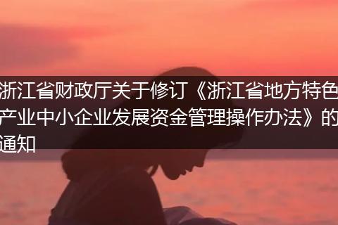 浙江省财政厅关于修订《浙江省地方特色产业中小企业发展资金管理操作办法》的通知