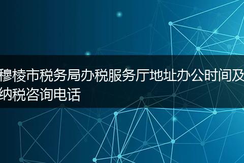 穆棱市税务局办税服务厅地址办公时间及纳税咨询电话