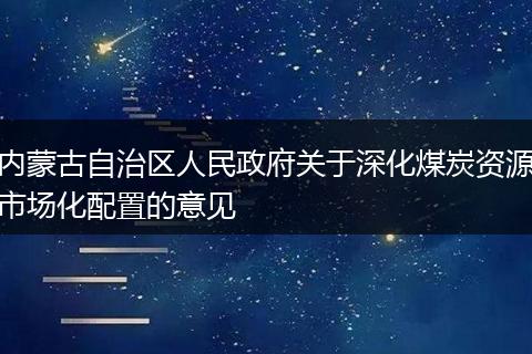 内蒙古自治区人民政府关于深化煤炭资源市场化配置的意见