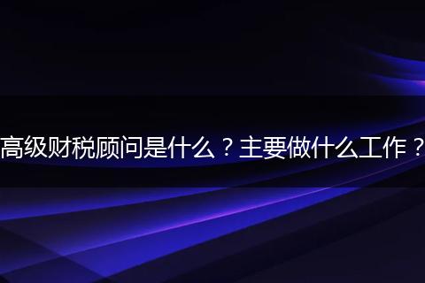 高级财税顾问是什么？主要做什么工作？