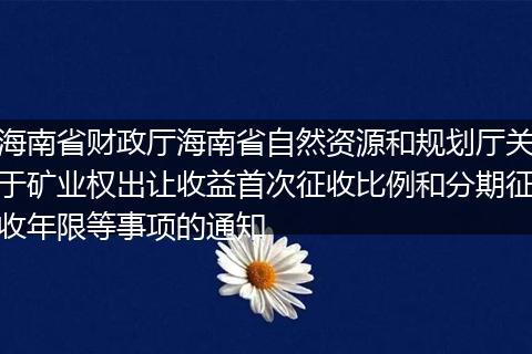 海南省财政厅海南省自然资源和规划厅关于矿业权出让收益首次征收比例和分期征收年限等事项的通知