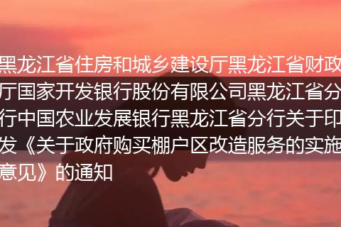 黑龙江省住房和城乡建设厅黑龙江省财政厅国家开发银行股份有限公司黑龙江省分行中国农业发展银行黑龙江省分行关于印发《关于政府购买棚户区改造服务的实施意见》的通知