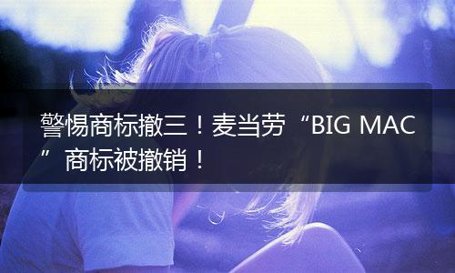 警惕商标撤三！麦当劳“BIG MAC”商标被撤销！